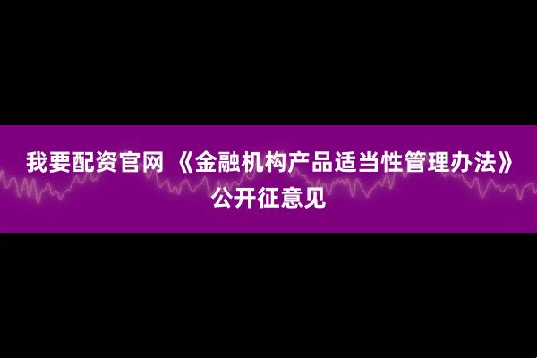 我要配资官网 《金融机构产品适当性管理办法》公开征意见