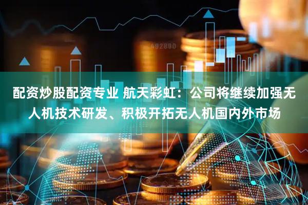 配资炒股配资专业 航天彩虹：公司将继续加强无人机技术研发、积极开拓无人机国内外市场