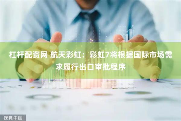 杠杆配资网 航天彩虹：彩虹7将根据国际市场需求履行出口审批程序
