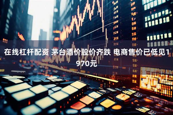 在线杠杆配资 茅台酒价股价齐跌 电商售价已低见1970元