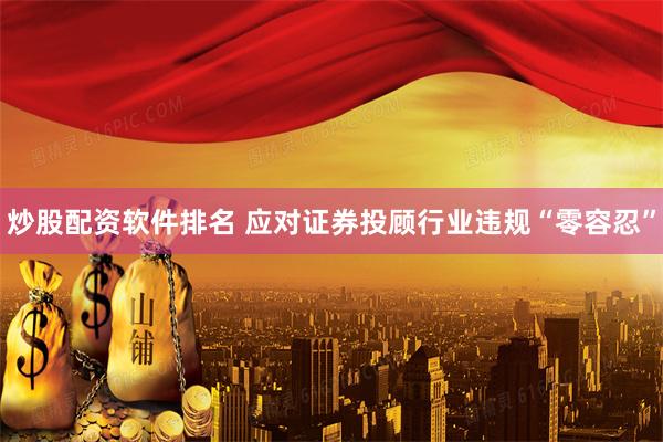 炒股配资软件排名 应对证券投顾行业违规“零容忍”