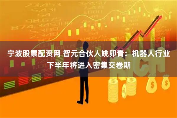 宁波股票配资网 智元合伙人姚卯青：机器人行业下半年将进入密集交卷期