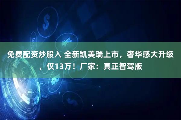免费配资炒股入 全新凯美瑞上市，奢华感大升级，仅13万！厂家：真正智驾版