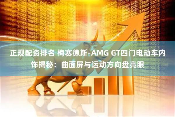 正规配资排名 梅赛德斯-AMG GT四门电动车内饰揭秘：曲面屏与运动方向盘亮眼