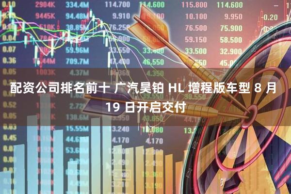 配资公司排名前十 广汽昊铂 HL 增程版车型 8 月 19 日开启交付