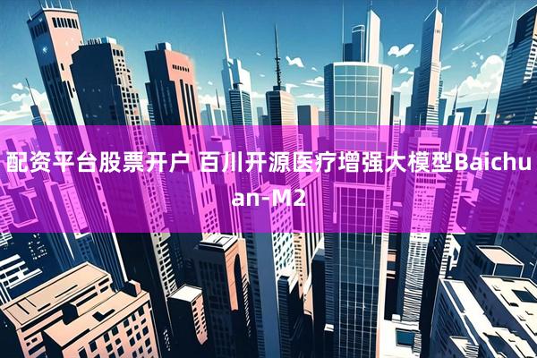 配资平台股票开户 百川开源医疗增强大模型Baichuan-M2