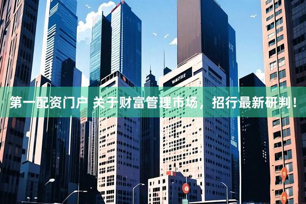 第一配资门户 关于财富管理市场，招行最新研判！