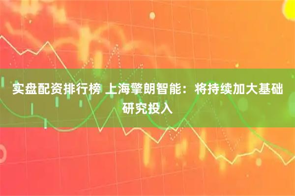 实盘配资排行榜 上海擎朗智能：将持续加大基础研究投入