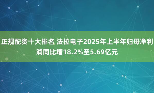 正规配资十大排名 法拉电子2025年上半年归母净利润同比增18.2%至5.69亿元