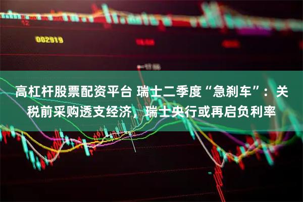 高杠杆股票配资平台 瑞士二季度“急刹车”：关税前采购透支经济，瑞士央行或再启负利率