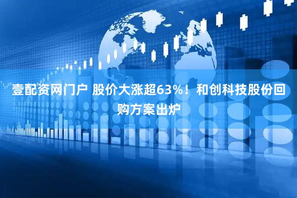 壹配资网门户 股价大涨超63%！和创科技股份回购方案出炉
