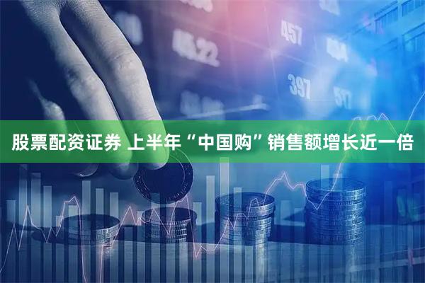 股票配资证券 上半年“中国购”销售额增长近一倍