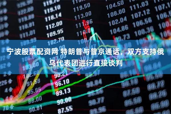 宁波股票配资网 特朗普与普京通话，双方支持俄乌代表团进行直接谈判