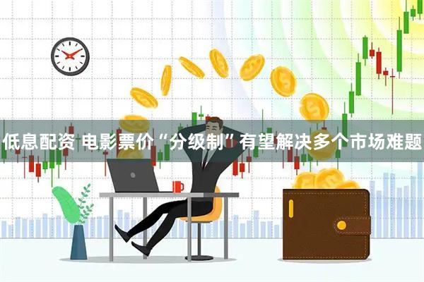 低息配资 电影票价“分级制”有望解决多个市场难题