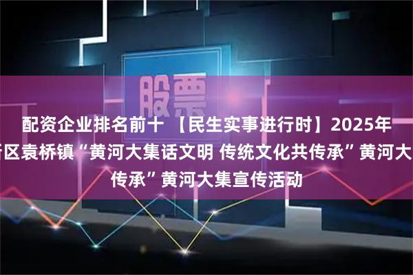 配资企业排名前十 【民生实事进行时】2025年德州天衢新区袁桥镇“黄河大集话文明 传统文化共传承”黄河大集宣传活动