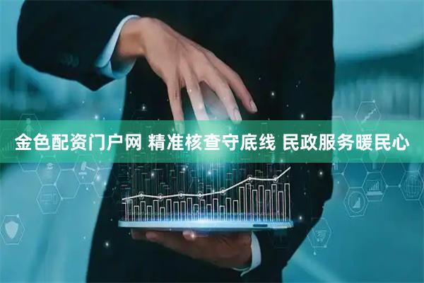 金色配资门户网 精准核查守底线 民政服务暖民心