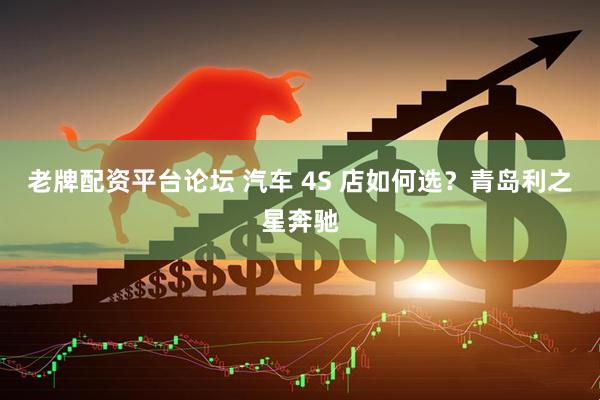 老牌配资平台论坛 汽车 4S 店如何选？青岛利之星奔驰