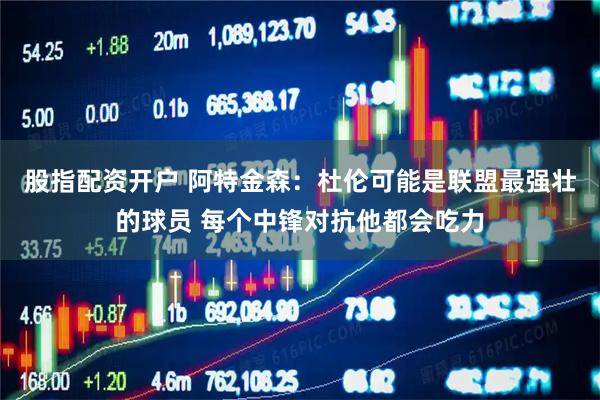股指配资开户 阿特金森：杜伦可能是联盟最强壮的球员 每个中锋对抗他都会吃力