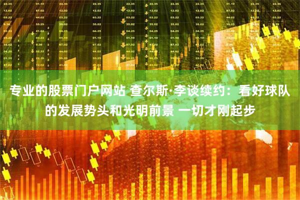 专业的股票门户网站 查尔斯·李谈续约：看好球队的发展势头和光明前景 一切才刚起步